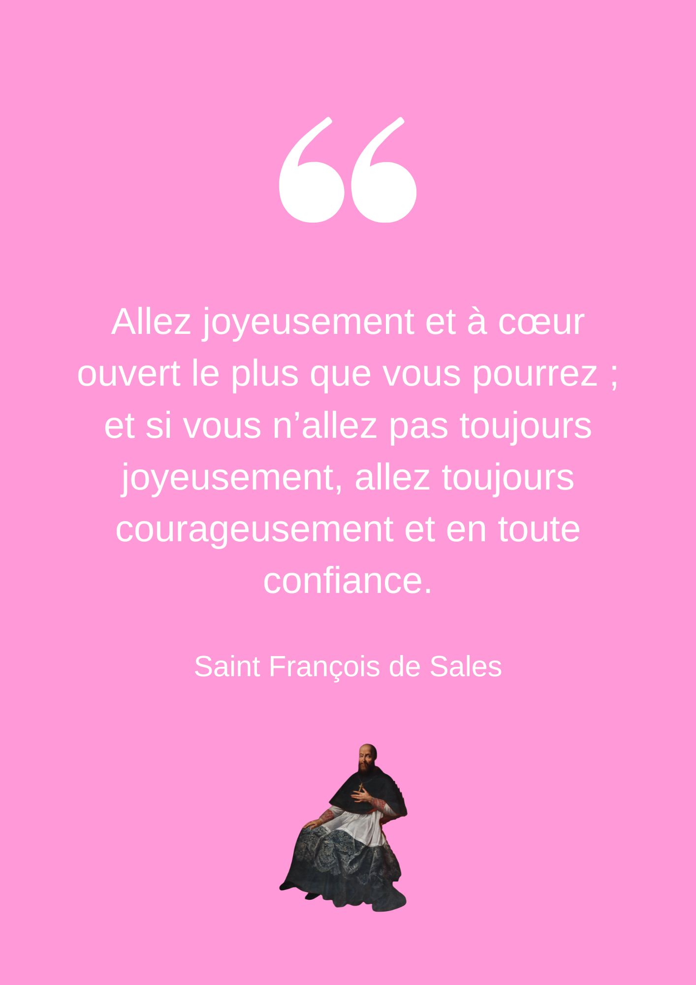 Allez joyeusement et à cœur ouvert le plus que vous pourrez ; et si vous n’allez pas toujours joyeusement, allez toujours courageusement et en toute confiance.
