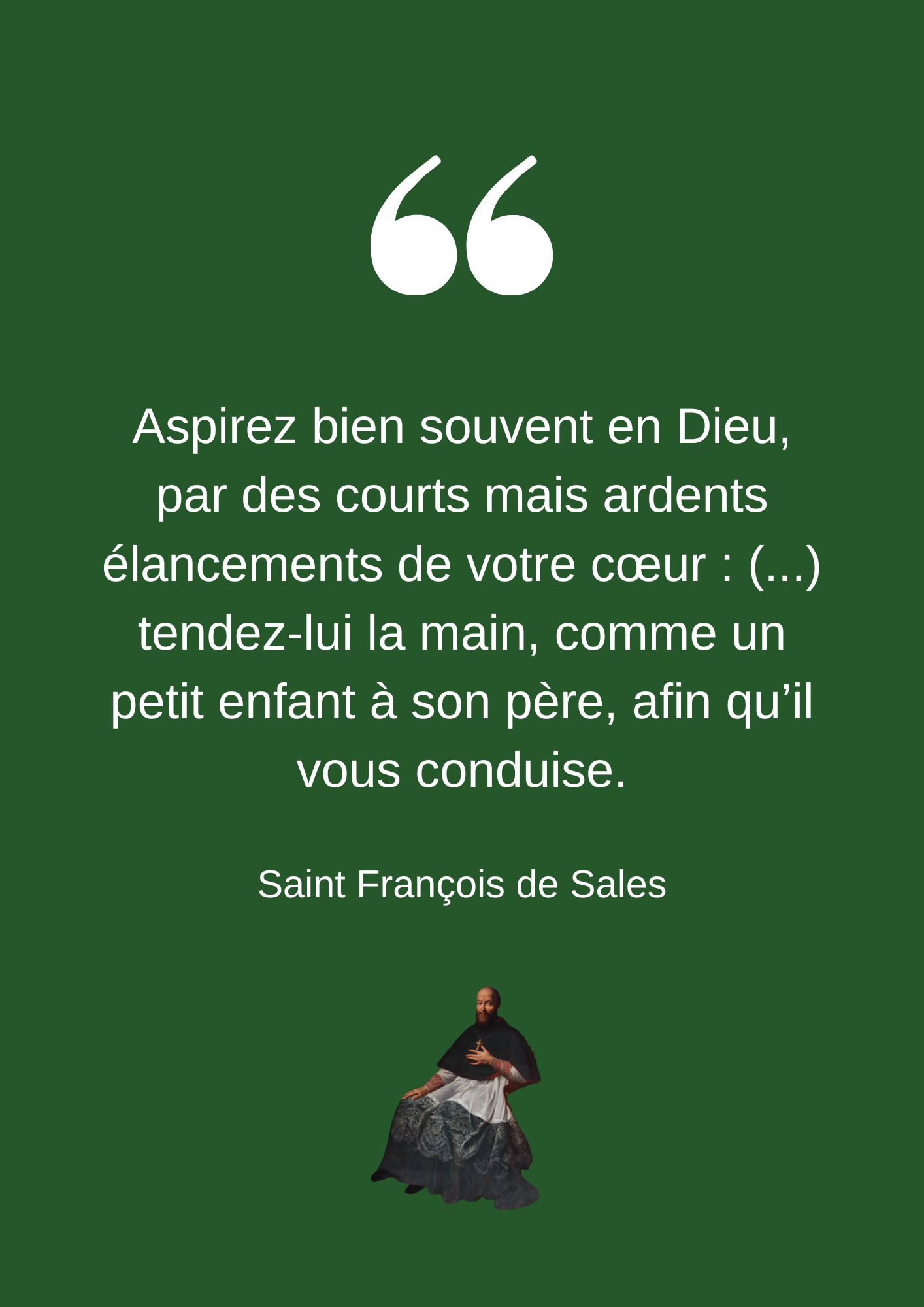 Aspirez bien souvent en Dieu, par des courts mais ardents élancements de votre cœur : (...) tendez-lui la main, comme un petit enfant à son père, afin qu’il vous conduise.
